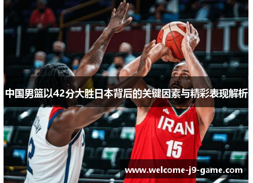 中国男篮以42分大胜日本背后的关键因素与精彩表现解析 中国男篮以42分大胜日本背后的关键因素与精彩表现解析