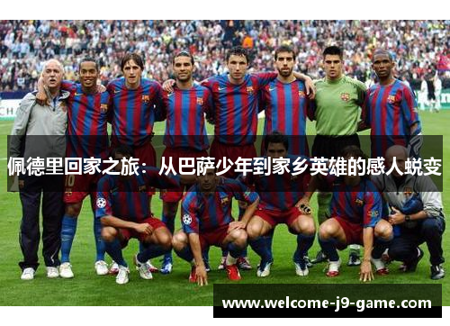 佩德里回家之旅:从巴萨少年到家乡英雄的感人蜕变 佩德里回家之旅:从巴萨少年到家乡英雄的感人蜕变
