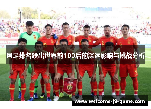 国足排名跌出世界前100后的深远影响与挑战分析 国足排名跌出世界前100后的深远影响与挑战分析