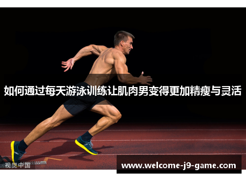 如何通过每天游泳训练让肌肉男变得更加精瘦与灵活 如何通过每天游泳训练让肌肉男变得更加精瘦与灵活