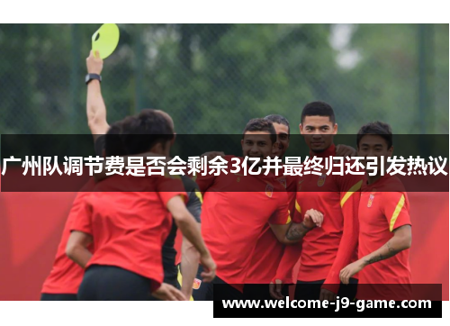 广州队调节费是否会剩余3亿并最终归还引发热议 广州队调节费是否会剩余3亿并最终归还引发热议