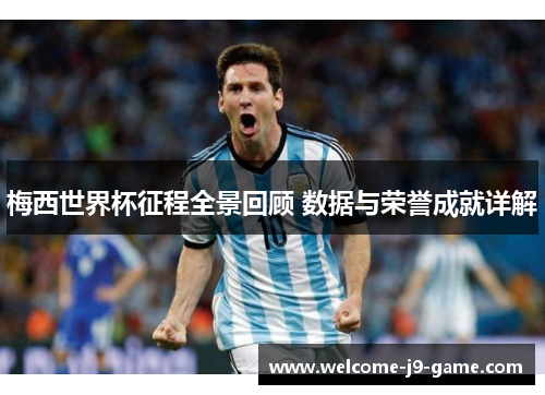 梅西世界杯征程全景回顾 数据与荣誉成就详解 梅西世界杯征程全景回顾 数据与荣誉成就详解