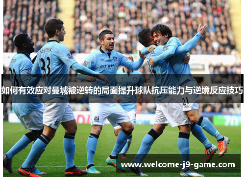 如何有效应对曼城被逆转的局面提升球队抗压能力与逆境反应技巧 如何有效应对曼城被逆转的局面提升球队抗压能力与逆境反应技巧