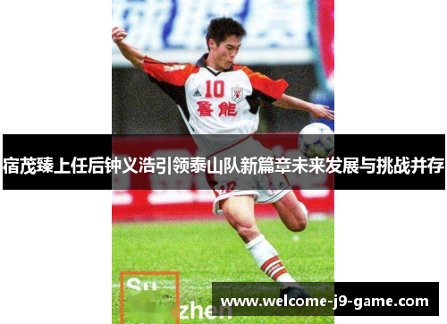宿茂臻上任后钟义浩引领泰山队新篇章未来发展与挑战并存 宿茂臻上任后钟义浩引领泰山队新篇章未来发展与挑战并存
