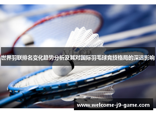 世界羽联排名变化趋势分析及其对国际羽毛球竞技格局的深远影响 世界羽联排名变化趋势分析及其对国际羽毛球竞技格局的深远影响