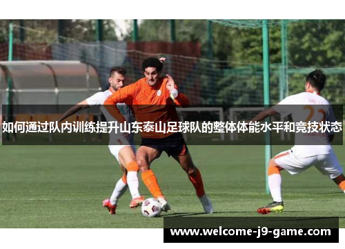 如何通过队内训练提升山东泰山足球队的整体体能水平和竞技状态 如何通过队内训练提升山东泰山足球队的整体体能水平和竞技状态