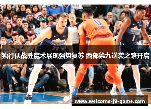 独行侠战胜魔术展现强势复苏 西部第九逆袭之路开启 独行侠战胜魔术展现强势复苏 西部第九逆袭之路开启