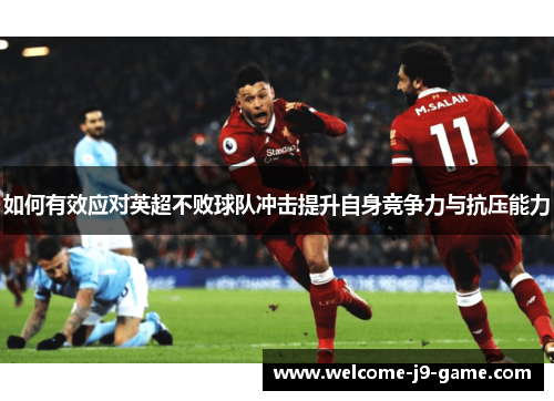 如何有效应对英超不败球队冲击提升自身竞争力与抗压能力 如何有效应对英超不败球队冲击提升自身竞争力与抗压能力