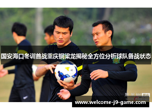 国安海口冬训首战重庆铜梁龙揭秘全方位分析球队备战状态 国安海口冬训首战重庆铜梁龙揭秘全方位分析球队备战状态