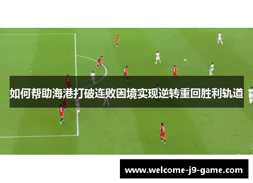 如何帮助海港打破连败困境实现逆转重回胜利轨道 如何帮助海港打破连败困境实现逆转重回胜利轨道