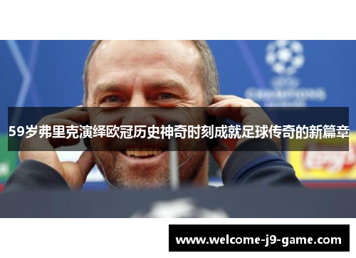 59岁弗里克演绎欧冠历史神奇时刻成就足球传奇的新篇章 59岁弗里克演绎欧冠历史神奇时刻成就足球传奇的新篇章