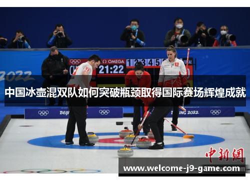 中国冰壶混双队如何突破瓶颈取得国际赛场辉煌成就 中国冰壶混双队如何突破瓶颈取得国际赛场辉煌成就