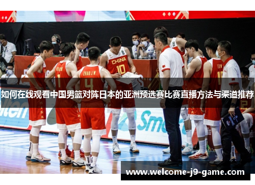 如何在线观看中国男篮对阵日本的亚洲预选赛比赛直播方法与渠道推荐 如何在线观看中国男篮对阵日本的亚洲预选赛比赛直播方法与渠道推荐