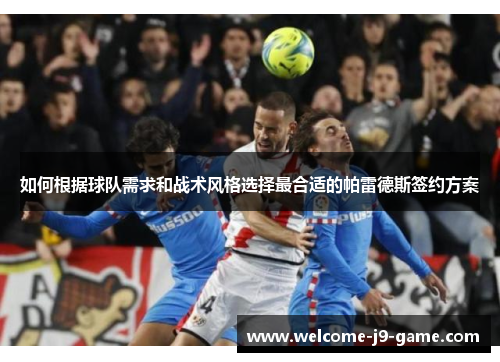 如何根据球队需求和战术风格选择最合适的帕雷德斯签约方案 如何根据球队需求和战术风格选择最合适的帕雷德斯签约方案