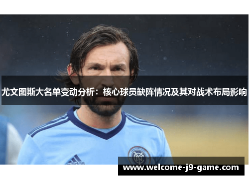 尤文图斯大名单变动分析:核心球员缺阵情况及其对战术布局影响 尤文图斯大名单变动分析:核心球员缺阵情况及其对战术布局影响
