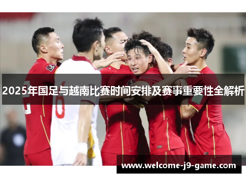 2025年国足与越南比赛时间安排及赛事重要性全解析 2025年国足与越南比赛时间安排及赛事重要性全解析