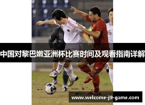 中国对黎巴嫩亚洲杯比赛时间及观看指南详解