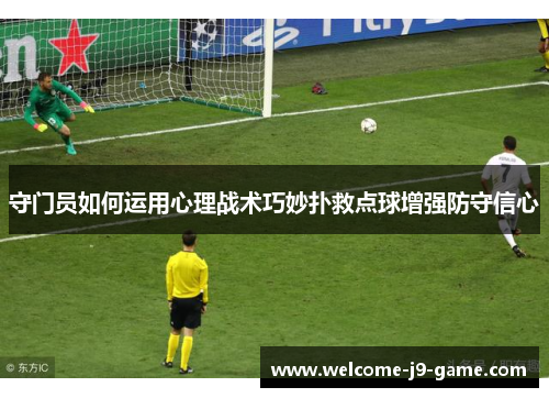 守门员如何运用心理战术巧妙扑救点球增强防守信心 守门员如何运用心理战术巧妙扑救点球增强防守信心