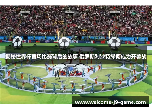 揭秘世界杯首场比赛背后的故事 俄罗斯对沙特缘何成为开幕战 揭秘世界杯首场比赛背后的故事 俄罗斯对沙特缘何成为开幕战