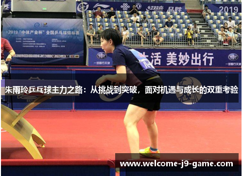 朱雨玲乒乓球主力之路:从挑战到突破,面对机遇与成长的双重考验 朱雨玲乒乓球主力之路:从挑战到突破,面对机遇与成长的双重考验
