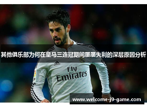 其他俱乐部为何在皇马三连冠期间屡屡失利的深层原因分析 其他俱乐部为何在皇马三连冠期间屡屡失利的深层原因分析