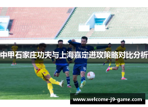 中甲石家庄功夫与上海嘉定进攻策略对比分析 中甲石家庄功夫与上海嘉定进攻策略对比分析