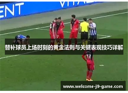 替补球员上场时刻的黄金法则与关键表现技巧详解 替补球员上场时刻的黄金法则与关键表现技巧详解