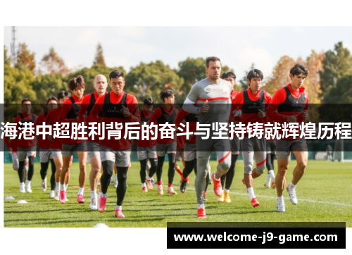 海港中超胜利背后的奋斗与坚持铸就辉煌历程 海港中超胜利背后的奋斗与坚持铸就辉煌历程