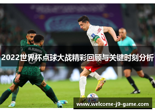 2022世界杯点球大战精彩回顾与关键时刻分析 2022世界杯点球大战精彩回顾与关键时刻分析