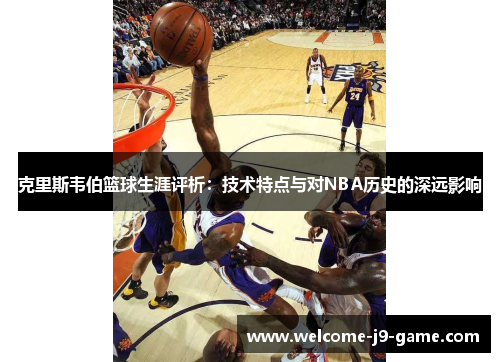 克里斯韦伯篮球生涯评析：技术特点与对NBA历史的深远影响