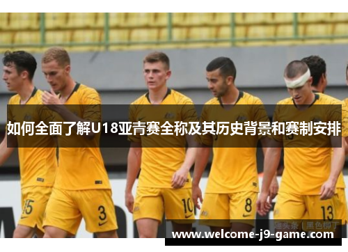 如何全面了解U18亚青赛全称及其历史背景和赛制安排 如何全面了解U18亚青赛全称及其历史背景和赛制安排