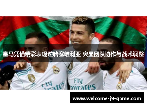 皇马凭借精彩表现逆转塞维利亚 突显团队协作与战术调整 皇马凭借精彩表现逆转塞维利亚 突显团队协作与战术调整