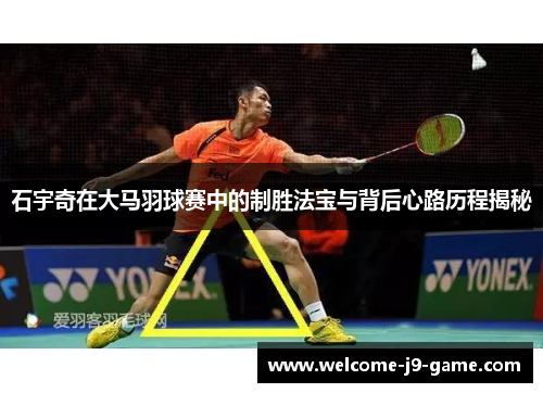 石宇奇在大马羽球赛中的制胜法宝与背后心路历程揭秘 石宇奇在大马羽球赛中的制胜法宝与背后心路历程揭秘