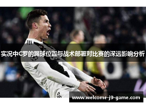 实况中C罗的踢球位置与战术部署对比赛的深远影响分析 实况中C罗的踢球位置与战术部署对比赛的深远影响分析