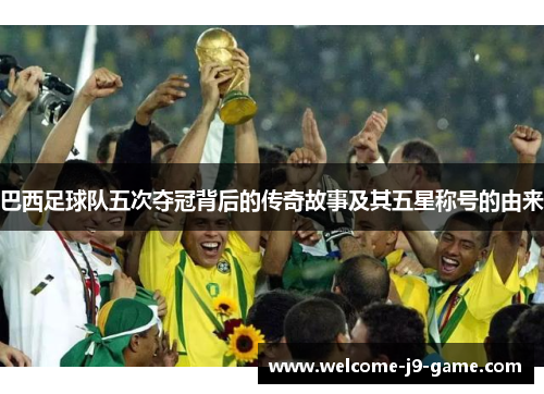 巴西足球队五次夺冠背后的传奇故事及其五星称号的由来 巴西足球队五次夺冠背后的传奇故事及其五星称号的由来
