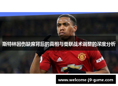 斯特林因伤缺席背后的真相与曼联战术调整的深度分析 斯特林因伤缺席背后的真相与曼联战术调整的深度分析