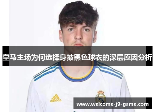 皇马主场为何选择身披黑色球衣的深层原因分析 皇马主场为何选择身披黑色球衣的深层原因分析