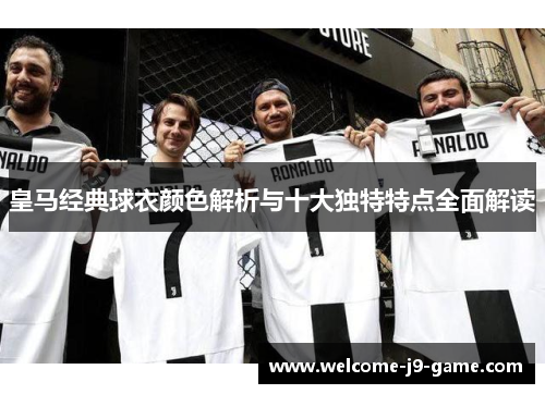 皇马经典球衣颜色解析与十大独特特点全面解读 皇马经典球衣颜色解析与十大独特特点全面解读