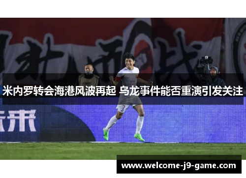 米内罗转会海港风波再起 乌龙事件能否重演引发关注 米内罗转会海港风波再起 乌龙事件能否重演引发关注