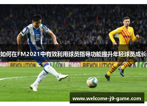 如何在FM2021中有效利用球员指导功能提升年轻球员成长 如何在FM2021中有效利用球员指导功能提升年轻球员成长