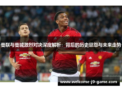 曼联与曼城激烈对决深度解析:背后的历史恩怨与未来走势 曼联与曼城激烈对决深度解析:背后的历史恩怨与未来走势