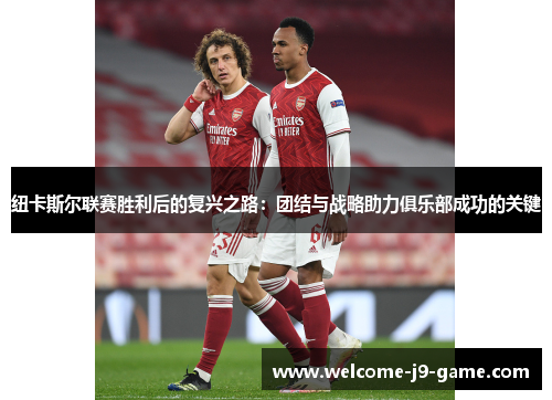纽卡斯尔联赛胜利后的复兴之路:团结与战略助力俱乐部成功的关键 纽卡斯尔联赛胜利后的复兴之路:团结与战略助力俱乐部成功的关键