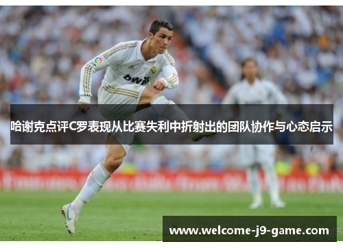 哈谢克点评C罗表现从比赛失利中折射出的团队协作与心态启示 哈谢克点评C罗表现从比赛失利中折射出的团队协作与心态启示