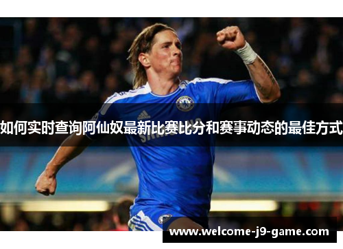 如何实时查询阿仙奴最新比赛比分和赛事动态的最佳方式 如何实时查询阿仙奴最新比赛比分和赛事动态的最佳方式