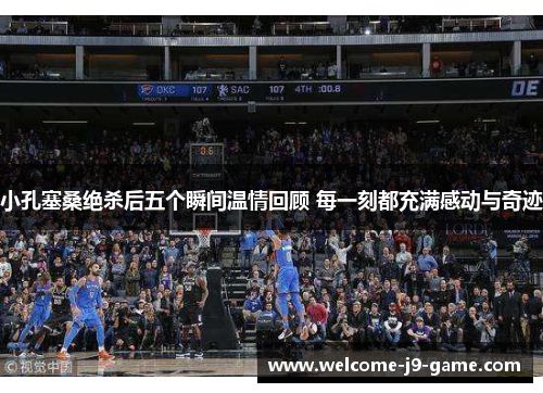 小孔塞桑绝杀后五个瞬间温情回顾 每一刻都充满感动与奇迹