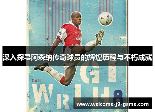 深入探寻阿森纳传奇球员的辉煌历程与不朽成就 深入探寻阿森纳传奇球员的辉煌历程与不朽成就