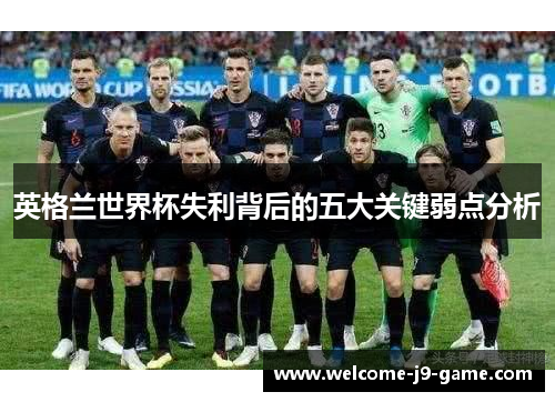 英格兰世界杯失利背后的五大关键弱点分析 英格兰世界杯失利背后的五大关键弱点分析