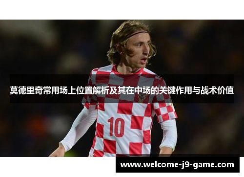 莫德里奇常用场上位置解析及其在中场的关键作用与战术价值 莫德里奇常用场上位置解析及其在中场的关键作用与战术价值