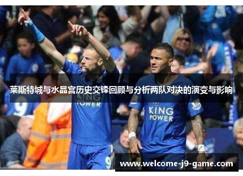 莱斯特城与水晶宫历史交锋回顾与分析两队对决的演变与影响 莱斯特城与水晶宫历史交锋回顾与分析两队对决的演变与影响