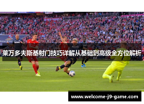 莱万多夫斯基射门技巧详解从基础到高级全方位解析 莱万多夫斯基射门技巧详解从基础到高级全方位解析